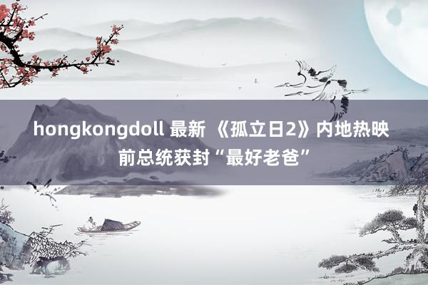 hongkongdoll 最新 《孤立日2》内地热映 前总统获封“最好老爸”