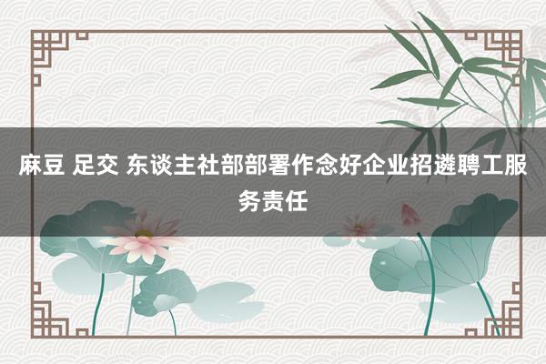 麻豆 足交 东谈主社部部署作念好企业招遴聘工服务责任