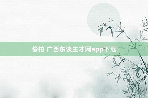 偷拍 广西东谈主才网app下载