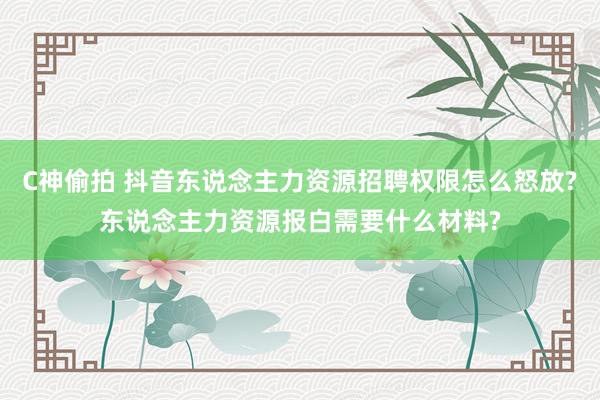 C神偷拍 抖音东说念主力资源招聘权限怎么怒放?东说念主力资源报白需要什么材料?